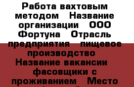 Работа вахтовым методом › Название организации ­ ООО Фортуна › Отрасль предприятия ­ пищевое производство › Название вакансии ­ фасовщики с проживанием › Место работы ­ Санкт-Петербург г.Ломоносов › Подчинение ­ бригадиру › Минимальный оклад ­ 35 000 › Максимальный оклад ­ 40 000 › Возраст от ­ 18 › Возраст до ­ 55 - Все города Работа » Вакансии   . Адыгея респ.,Адыгейск г.